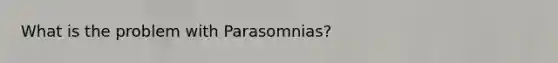 What is the problem with Parasomnias?