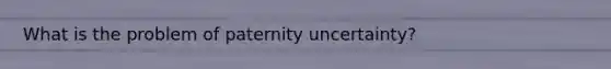 What is the problem of paternity uncertainty?