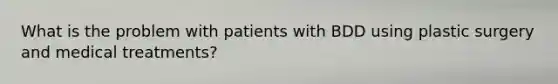 What is the problem with patients with BDD using plastic surgery and medical treatments?