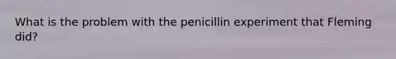 What is the problem with the penicillin experiment that Fleming did?