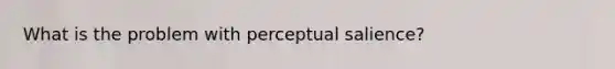 What is the problem with perceptual salience?