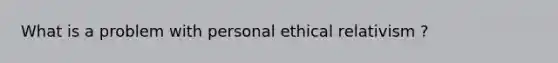 What is a problem with personal ethical relativism ?