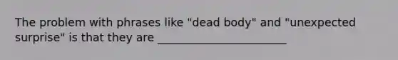 The problem with phrases like "dead body" and "unexpected surprise" is that they are _______________________