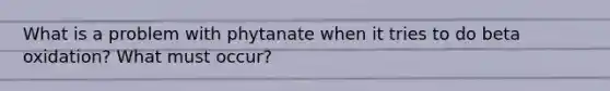 What is a problem with phytanate when it tries to do beta oxidation? What must occur?