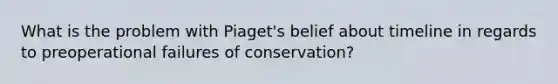 What is the problem with Piaget's belief about timeline in regards to preoperational failures of conservation?