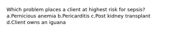 Which problem places a client at highest risk for sepsis? a.Pernicious anemia b.Pericarditis c.Post kidney transplant d.Client owns an iguana