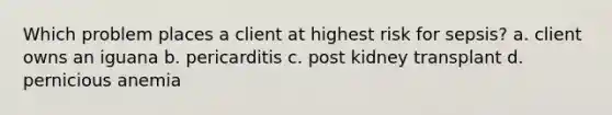 Which problem places a client at highest risk for sepsis? a. client owns an iguana b. pericarditis c. post kidney transplant d. pernicious anemia