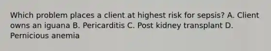 Which problem places a client at highest risk for sepsis? A. Client owns an iguana B. Pericarditis C. Post kidney transplant D. Pernicious anemia