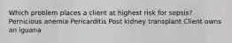 Which problem places a client at highest risk for sepsis? Pernicious anemia Pericarditis Post kidney transplant Client owns an iguana