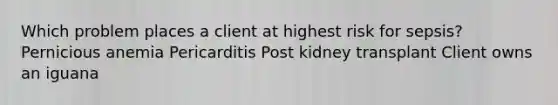 Which problem places a client at highest risk for sepsis? Pernicious anemia Pericarditis Post kidney transplant Client owns an iguana