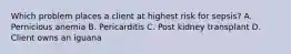 Which problem places a client at highest risk for sepsis? A. Pernicious anemia B. Pericarditis C. Post kidney transplant D. Client owns an iguana