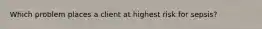 Which problem places a client at highest risk for sepsis?