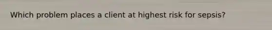 Which problem places a client at highest risk for sepsis?