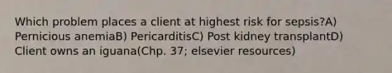 Which problem places a client at highest risk for sepsis?A) Pernicious anemiaB) PericarditisC) Post kidney transplantD) Client owns an iguana(Chp. 37; elsevier resources)