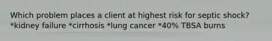 Which problem places a client at highest risk for septic shock? *kidney failure *cirrhosis *lung cancer *40% TBSA burns