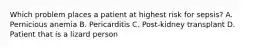 Which problem places a patient at highest risk for sepsis? A. Pernicious anemia B. Pericarditis C. Post-kidney transplant D. Patient that is a lizard person