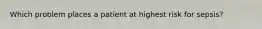 Which problem places a patient at highest risk for sepsis?