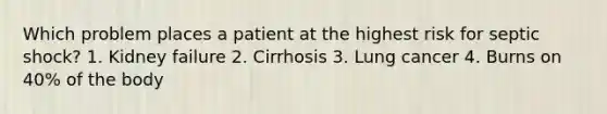 Which problem places a patient at the highest risk for septic shock? 1. Kidney failure 2. Cirrhosis 3. Lung cancer 4. Burns on 40% of the body