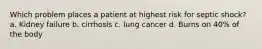 Which problem places a patient at highest risk for septic shock? a. Kidney failure b. cirrhosis c. lung cancer d. Burns on 40% of the body