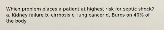 Which problem places a patient at highest risk for septic shock? a. Kidney failure b. cirrhosis c. lung cancer d. Burns on 40% of the body