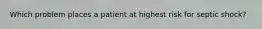 Which problem places a patient at highest risk for septic shock?