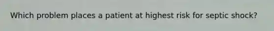Which problem places a patient at highest risk for septic shock?