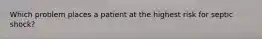 Which problem places a patient at the highest risk for septic shock?