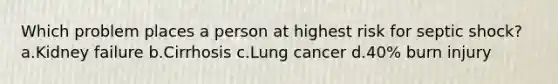 Which problem places a person at highest risk for septic shock? a.Kidney failure b.Cirrhosis c.Lung cancer d.40% burn injury