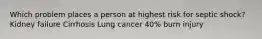 Which problem places a person at highest risk for septic shock? Kidney failure Cirrhosis Lung cancer 40% burn injury