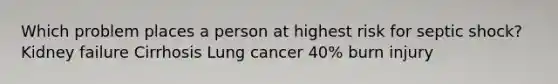 Which problem places a person at highest risk for septic shock? Kidney failure Cirrhosis Lung cancer 40% burn injury