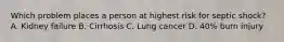 Which problem places a person at highest risk for septic shock? A. Kidney failure B. Cirrhosis C. Lung cancer D. 40% burn injury