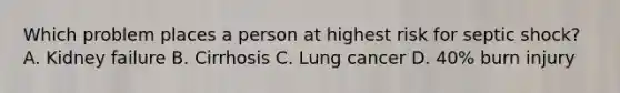 Which problem places a person at highest risk for septic shock? A. Kidney failure B. Cirrhosis C. Lung cancer D. 40% burn injury