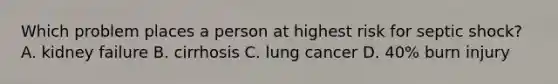 Which problem places a person at highest risk for septic shock?​ ​ A. kidney failure​ B. cirrhosis​ C. lung cancer​ D. 40% burn injury