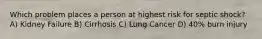 Which problem places a person at highest risk for septic shock? A) Kidney Failure B) Cirrhosis C) Lung Cancer D) 40% burn injury