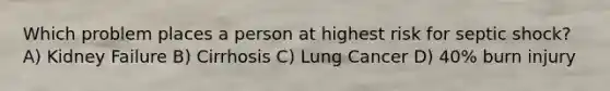 Which problem places a person at highest risk for septic shock? A) Kidney Failure B) Cirrhosis C) Lung Cancer D) 40% burn injury