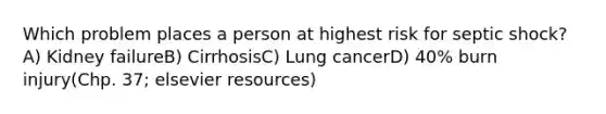 Which problem places a person at highest risk for septic shock?A) Kidney failureB) CirrhosisC) Lung cancerD) 40% burn injury(Chp. 37; elsevier resources)