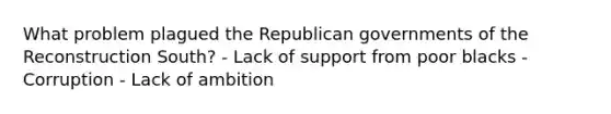 What problem plagued the Republican governments of the Reconstruction South? - Lack of support from poor blacks - Corruption - Lack of ambition