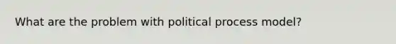 What are the problem with political process model?