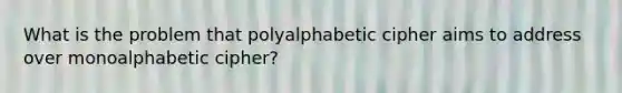 What is the problem that polyalphabetic cipher aims to address over monoalphabetic cipher?