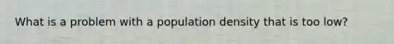 What is a problem with a population density that is too low?