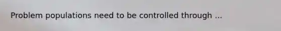 Problem populations need to be controlled through ...