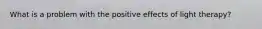 What is a problem with the positive effects of light therapy?