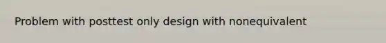 Problem with posttest only design with nonequivalent