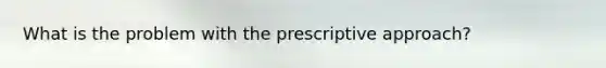 What is the problem with the prescriptive approach?