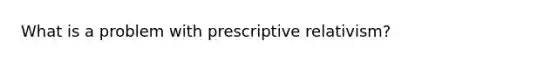 What is a problem with prescriptive relativism?
