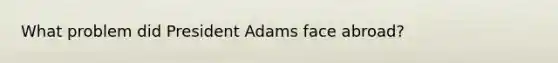 What problem did President Adams face abroad?