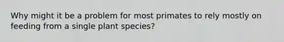 Why might it be a problem for most primates to rely mostly on feeding from a single plant species?