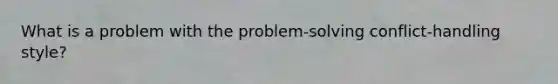 What is a problem with the problem-solving conflict-handling style?