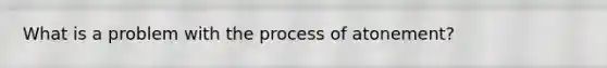 What is a problem with the process of atonement?