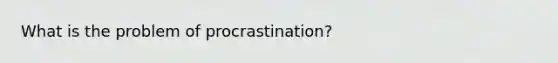 What is the problem of procrastination?